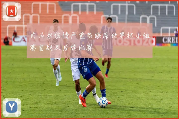 内马尔伤情严重恐缺席世界杯小组赛首战及后续比赛