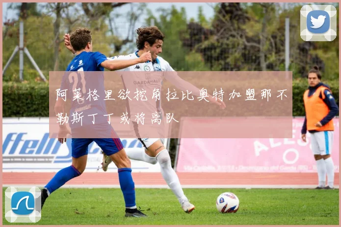 阿莱格里欲挖角拉比奥特加盟那不勒斯丁丁或将离队