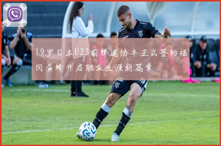 19岁日本U23前锋道协丰正式签约福冈黄蜂开启职业生涯新篇章