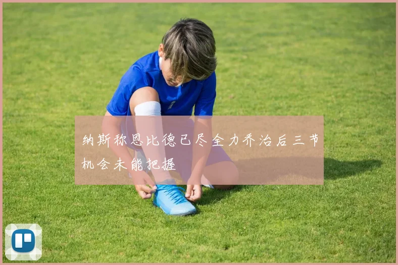 纳斯称恩比德已尽全力乔治后三节机会未能把握