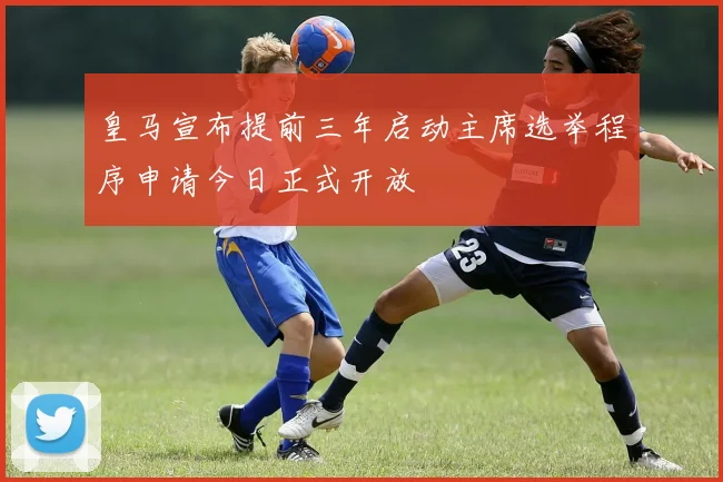 皇马宣布提前三年启动主席选举程序申请今日正式开放