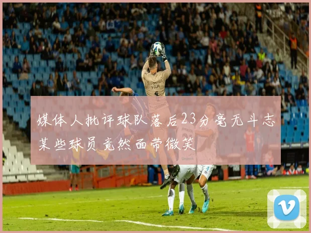 媒体人批评球队落后23分毫无斗志某些球员竟然面带微笑