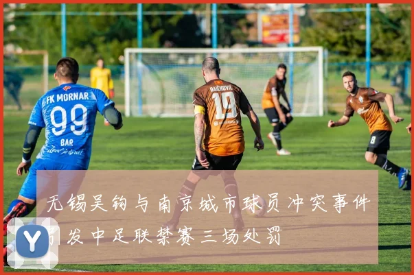 无锡吴钩与南京城市球员冲突事件引发中足联禁赛三场处罚