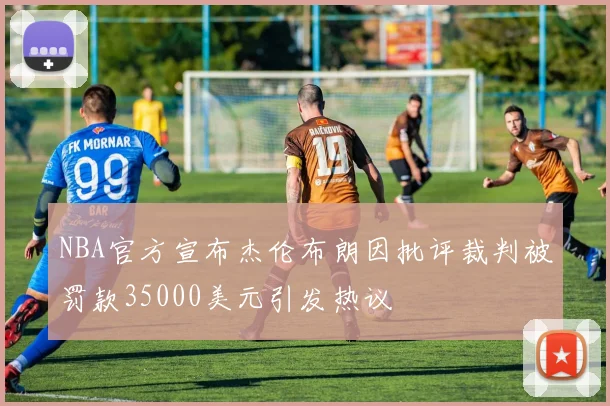 NBA官方宣布杰伦布朗因批评裁判被罚款35000美元引发热议