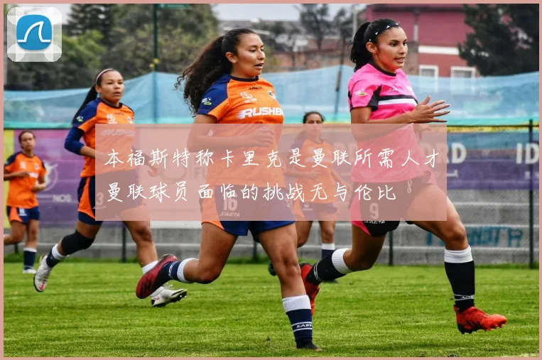 本福斯特称卡里克是曼联所需人才曼联球员面临的挑战无与伦比
