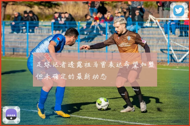 足球记者透露祖马曾表达希望加盟但未确定的最新动态