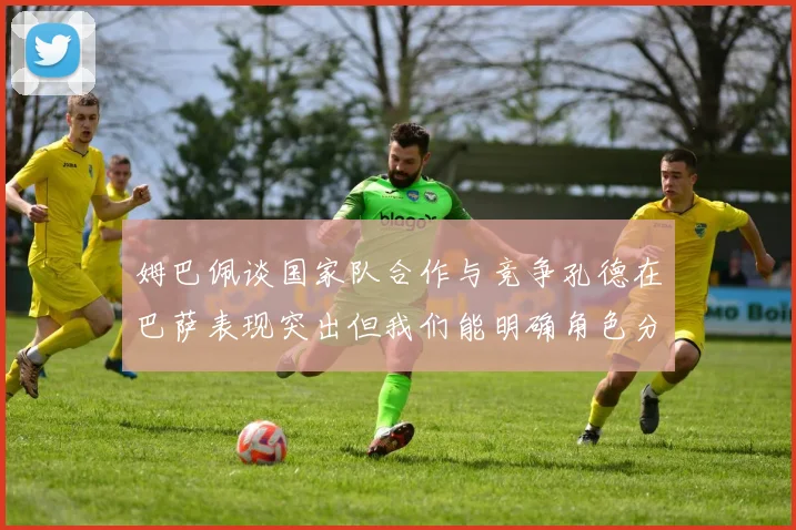 姆巴佩谈国家队合作与竞争孔德在巴萨表现突出但我们能明确角色分工
