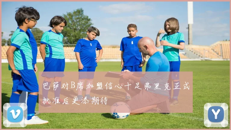 巴萨对B席加盟信心十足弗里克正式批准后更添期待