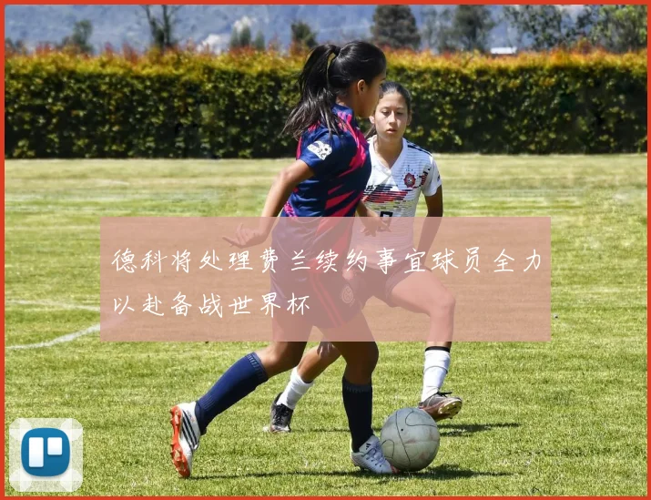 德科将处理费兰续约事宜球员全力以赴备战世界杯