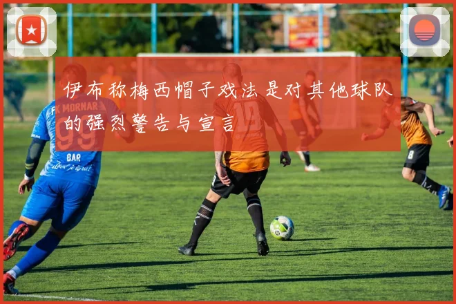 伊布称梅西帽子戏法是对其他球队的强烈警告与宣言