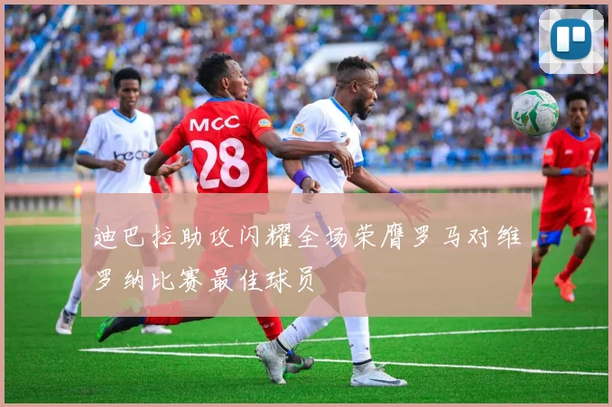 迪巴拉助攻闪耀全场荣膺罗马对维罗纳比赛最佳球员