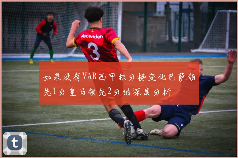 如果没有VAR西甲积分榜变化巴萨领先1分皇马领先2分的深度分析