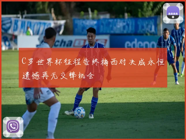 C罗世界杯征程告终梅西对决成永恒遗憾再无交锋机会