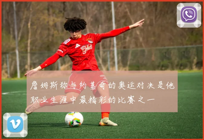 詹姆斯称与约基奇的奥运对决是他职业生涯中最精彩的比赛之一