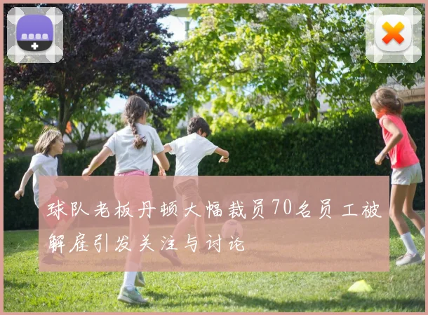 球队老板丹顿大幅裁员70名员工被解雇引发关注与讨论