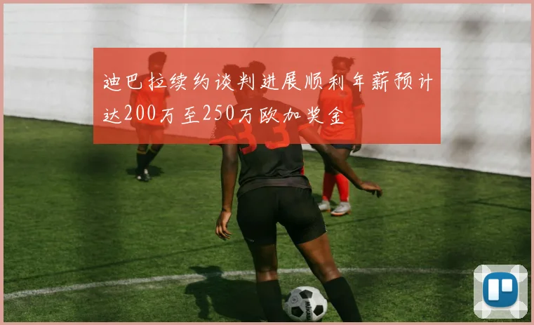 迪巴拉续约谈判进展顺利年薪预计达200万至250万欧加奖金