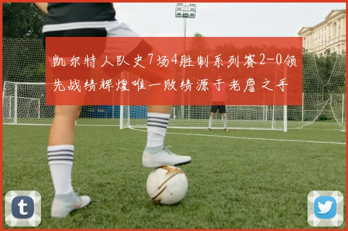 凯尔特人队史7场4胜制系列赛2-0领先战绩辉煌唯一败绩源于老詹之手