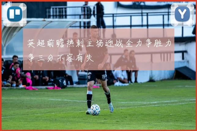 英超前瞻热刺主场迎战全力争胜力争三分不容有失