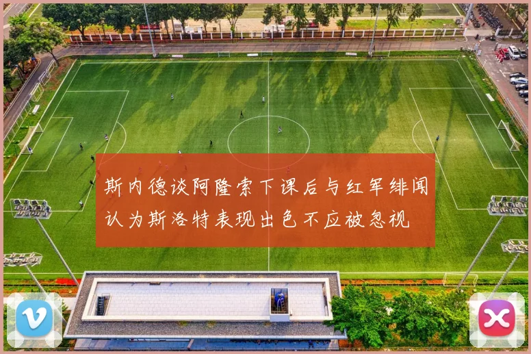 斯内德谈阿隆索下课后与红军绯闻认为斯洛特表现出色不应被忽视