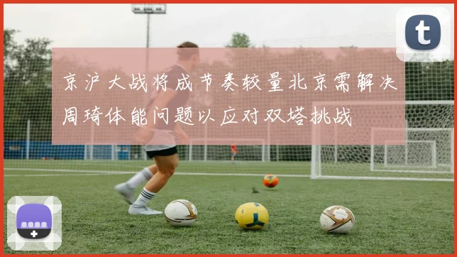 京沪大战将成节奏较量北京需解决周琦体能问题以应对双塔挑战