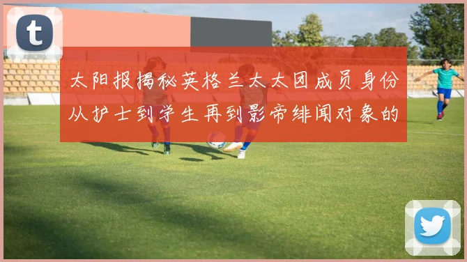 太阳报揭秘英格兰太太团成员身份从护士到学生再到影帝绯闻对象的多样性