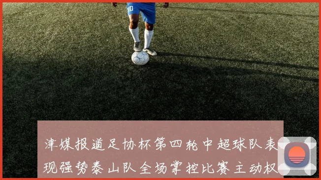 津媒报道足协杯第四轮中超球队表现强势泰山队全场掌控比赛主动权