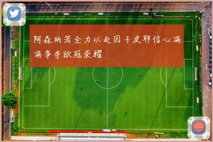 阿森纳若全力以赴因卡皮耶信心满满争夺欧冠荣耀