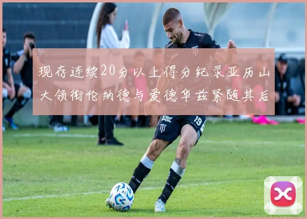 现存连续20分以上得分纪录亚历山大领衔伦纳德与爱德华兹紧随其后