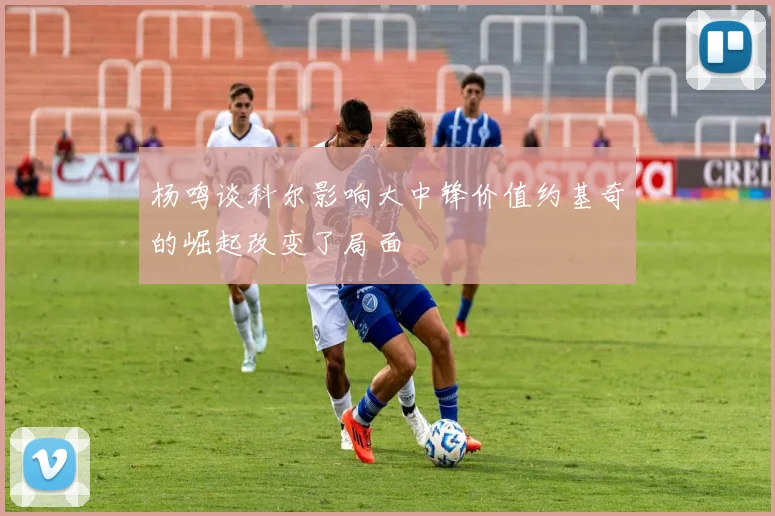 杨鸣谈科尔影响大中锋价值约基奇的崛起改变了局面