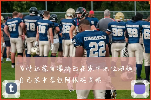 马特达蒙自曝梅西在家中地位超越自己家中悬挂阿根廷国旗
