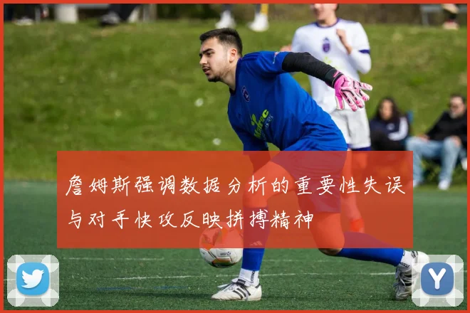 詹姆斯强调数据分析的重要性失误与对手快攻反映拼搏精神
