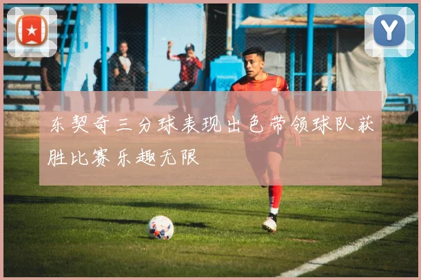 东契奇三分球表现出色带领球队获胜比赛乐趣无限